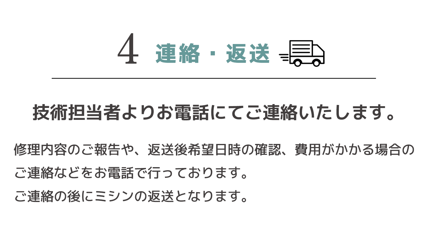 4.連絡・返送 技術担当者よりお電話にてご連絡いたします。ご連絡の後にミシンの返送となります。