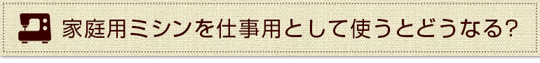 家庭用ミシンを仕事用として使うとどうなるの？